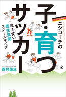 サッカーの指導だけじゃない子育てのヒント！　ニシコーチの子・育つサッカー