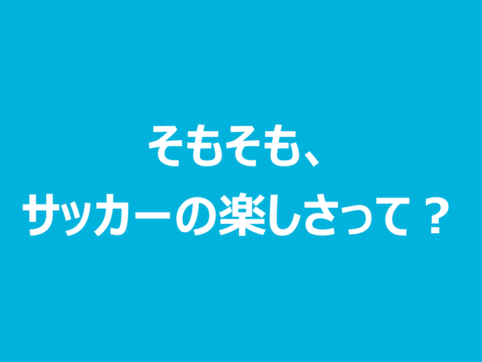 そもそも、サッカーの楽しさって？