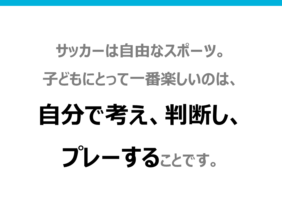 サッカーは自由なスポーツ。子供にとって一番楽しいのは、自分で考え、判断し、プレーすることです。