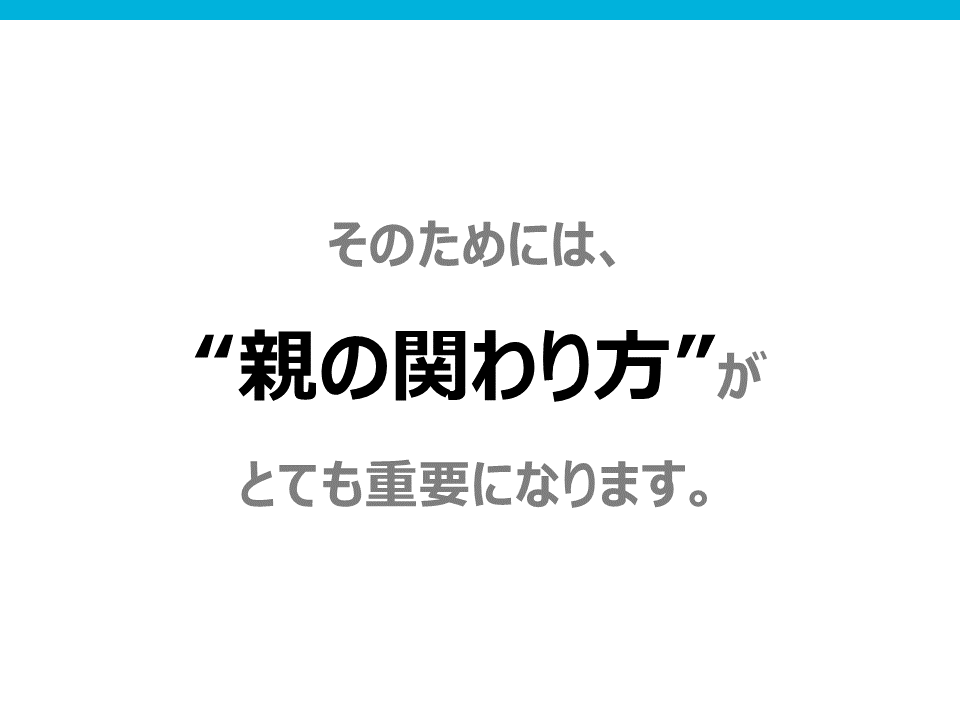 そのためには、親の関わり方がとても重要になります。